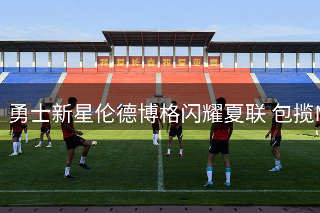 勇士新星伦德博格闪耀夏联 包揽MVP+总冠军双料荣誉