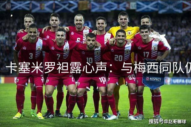 卡塞米罗袒露心声：与梅西同队仍坚持C罗最佳论，职业精神胜过天赋？