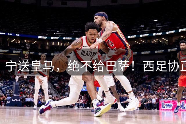 宁送皇马，绝不给巴萨！西足协正式立案，阿尔瓦雷斯合同锁到2030，5亿买断条款面前巴萨1亿报价直接砸回去