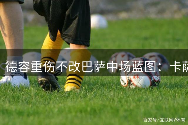 德容重伤不改巴萨中场蓝图：卡萨多待售，青训小将顶上