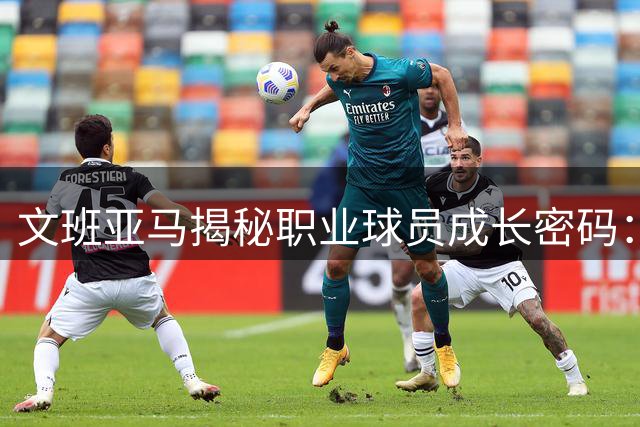 文班亚马揭秘职业球员成长密码：严苛标准与科学训练缺一不可