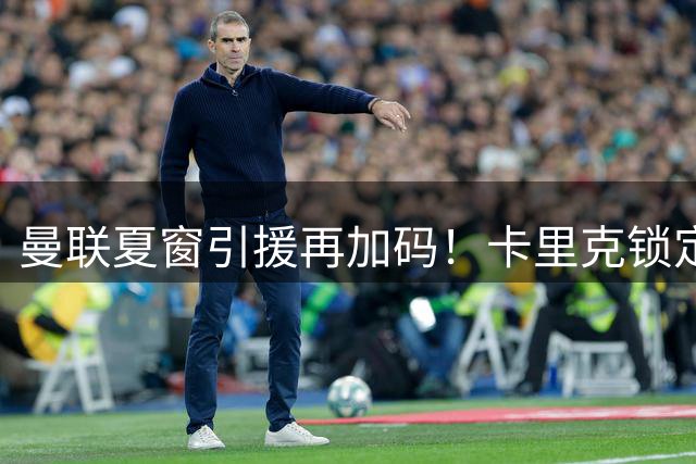 曼联夏窗引援再加码！卡里克锁定第三中场 英超双星成左后卫候选