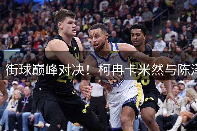 街球巅峰对决！柯冉卡米然与陈泽文百分大战全程高能集锦