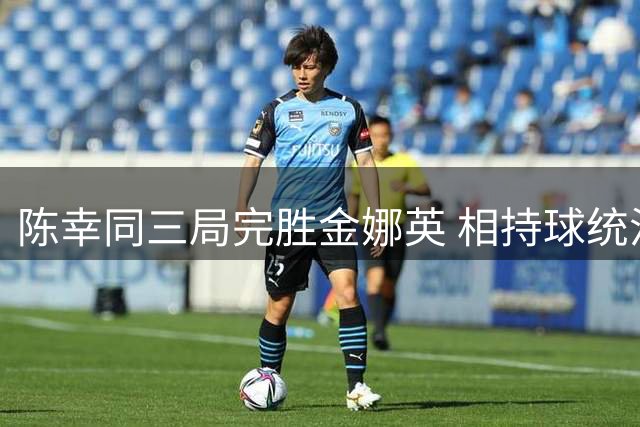 陈幸同三局完胜金娜英 相持球统治力助其挺进横滨站16强