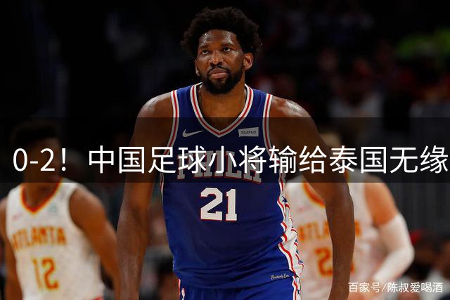 0-2！中国足球小将输给泰国无缘决赛 董路叉腰呆立 球员掩面而泣