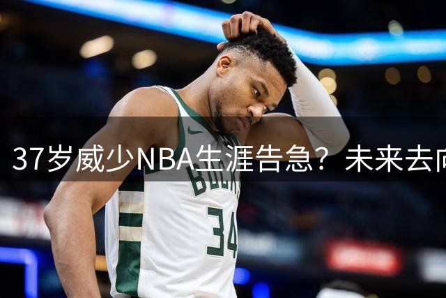 37岁威少NBA生涯告急？未来去向成谜