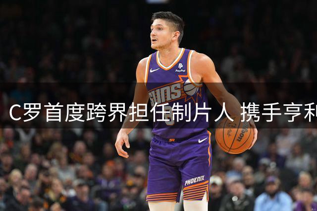 C罗首度跨界担任制片人 携手亨利打造足球剧集《首日