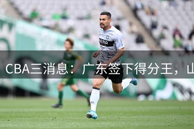 CBA三消息：广东签下得分王，山东交易状元，吴前大婚郭艾伦引争议