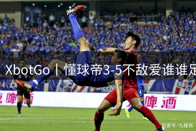 XbotGo丨懂球帝3-5不敌爱谁谁足球队，双方进球均在下半场